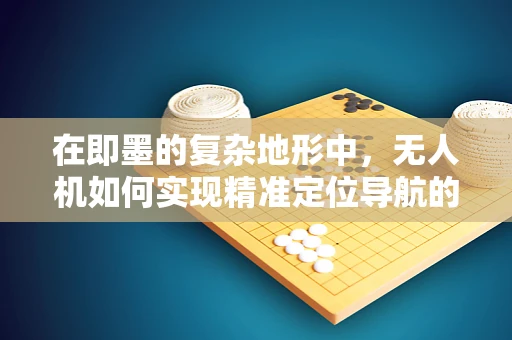在即墨的复杂地形中，无人机如何实现精准定位导航的挑战？