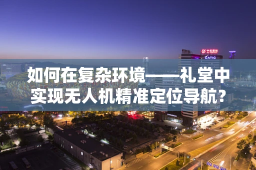 如何在复杂环境——礼堂中实现无人机精准定位导航？