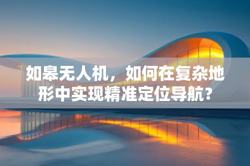 如皋无人机，如何在复杂地形中实现精准定位导航？