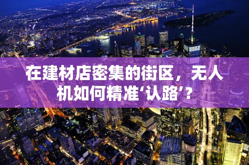 在建材店密集的街区，无人机如何精准‘认路’？