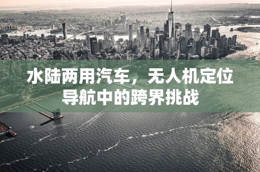 水陆两用汽车，无人机定位导航中的跨界挑战