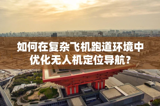 如何在复杂飞机跑道环境中优化无人机定位导航？