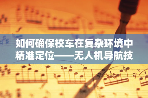 如何确保校车在复杂环境中精准定位——无人机导航技术的挑战与应对