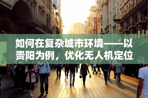 如何在复杂城市环境——以贵阳为例，优化无人机定位导航的精度？