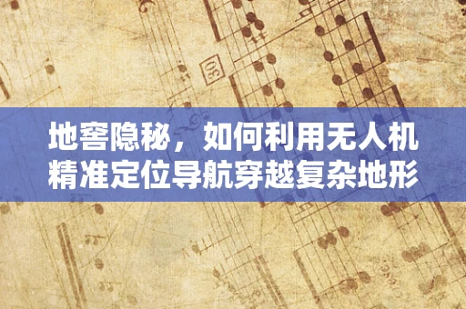 地窖隐秘，如何利用无人机精准定位导航穿越复杂地形？
