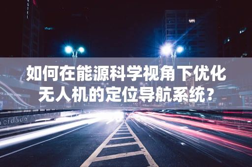 如何在能源科学视角下优化无人机的定位导航系统？