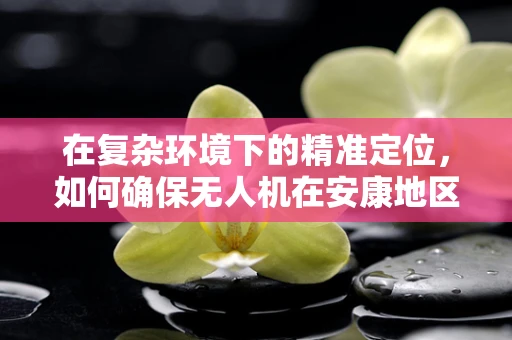 在复杂环境下的精准定位，如何确保无人机在安康地区的稳定导航？