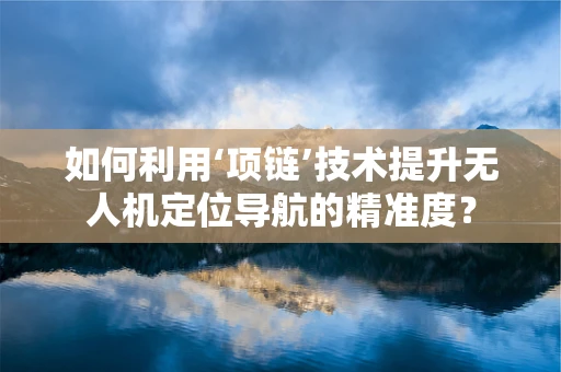 如何利用‘项链’技术提升无人机定位导航的精准度？