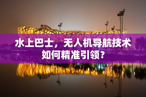 水上巴士，无人机导航技术如何精准引领？