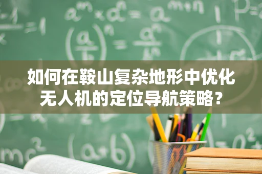 如何在鞍山复杂地形中优化无人机的定位导航策略？