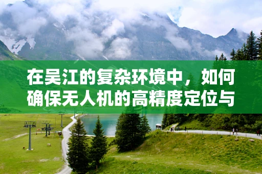 在吴江的复杂环境中，如何确保无人机的高精度定位与导航？