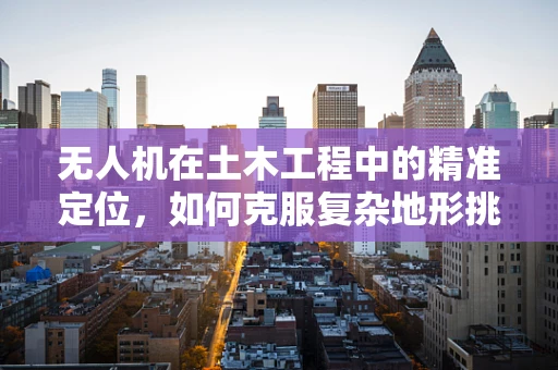 无人机在土木工程中的精准定位，如何克服复杂地形挑战？