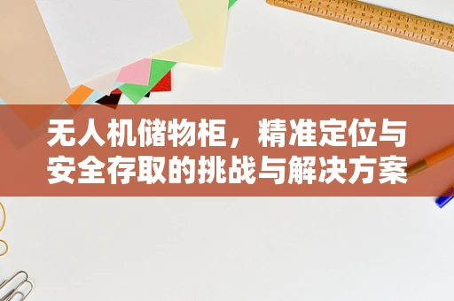 无人机储物柜，精准定位与安全存取的挑战与解决方案