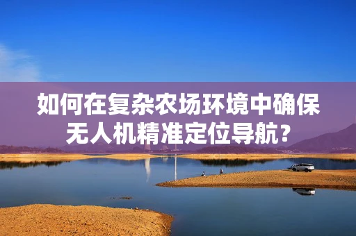 如何在复杂农场环境中确保无人机精准定位导航？