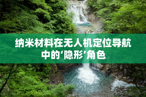 纳米材料在无人机定位导航中的‘隐形’角色
