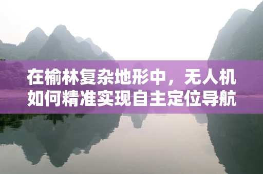 在榆林复杂地形中，无人机如何精准实现自主定位导航？