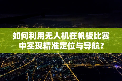 如何利用无人机在帆板比赛中实现精准定位与导航？