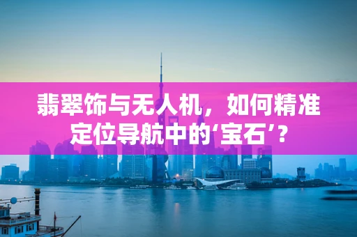 翡翠饰与无人机，如何精准定位导航中的‘宝石’？