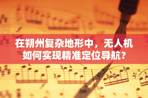 在朔州复杂地形中，无人机如何实现精准定位导航？