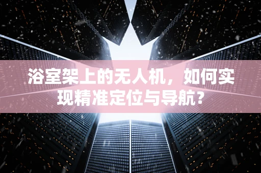 浴室架上的无人机，如何实现精准定位与导航？