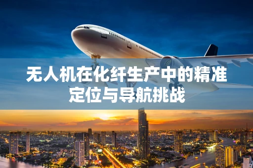无人机在化纤生产中的精准定位与导航挑战