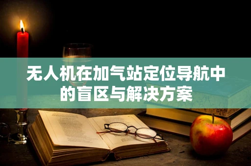 无人机在加气站定位导航中的盲区与解决方案