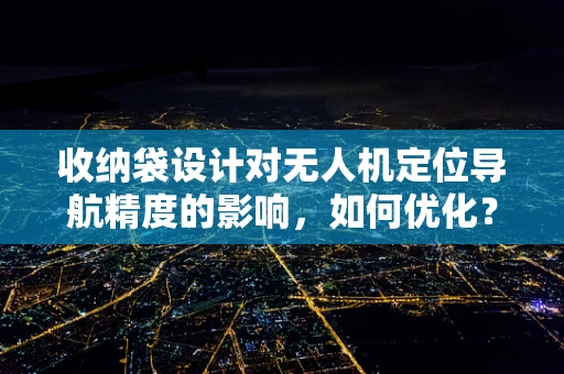 收纳袋设计对无人机定位导航精度的影响，如何优化？