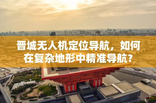 晋城无人机定位导航，如何在复杂地形中精准导航？