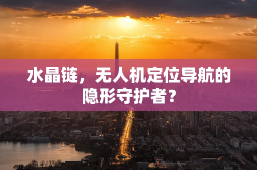 水晶链，无人机定位导航的隐形守护者？