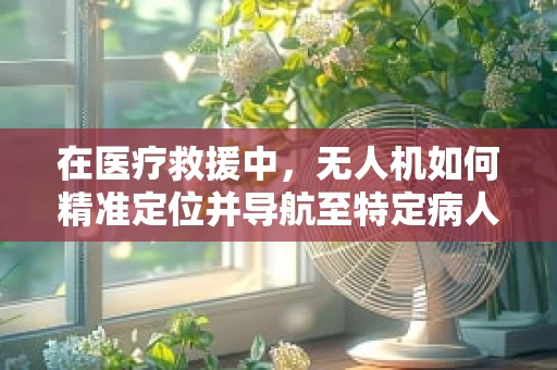 在医疗救援中，无人机如何精准定位并导航至特定病人位置？