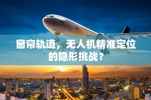 窗帘轨道，无人机精准定位的隐形挑战？