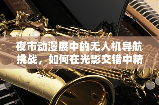 夜市动漫展中的无人机导航挑战，如何在光影交错中精准定位？