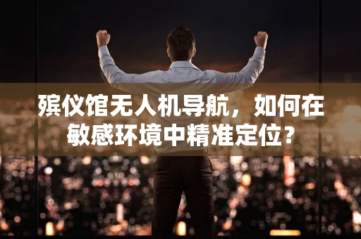 殡仪馆无人机导航，如何在敏感环境中精准定位？