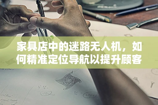 家具店中的迷路无人机，如何精准定位导航以提升顾客体验？
