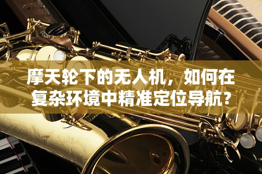 摩天轮下的无人机，如何在复杂环境中精准定位导航？