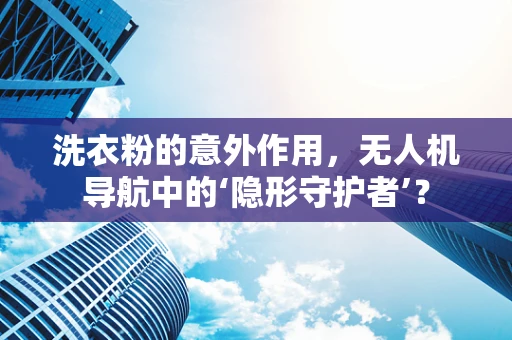 洗衣粉的意外作用，无人机导航中的‘隐形守护者’？