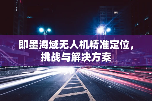 即墨海域无人机精准定位，挑战与解决方案