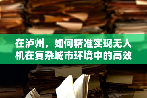 在泸州，如何精准实现无人机在复杂城市环境中的高效定位导航？