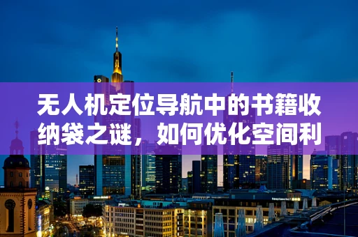 无人机定位导航中的书籍收纳袋之谜，如何优化空间利用与数据保护？