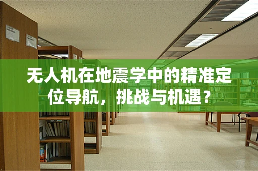 无人机在地震学中的精准定位导航，挑战与机遇？