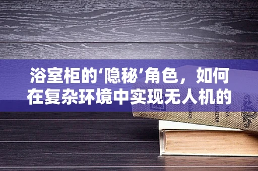 浴室柜的‘隐秘’角色，如何在复杂环境中实现无人机的精准定位？