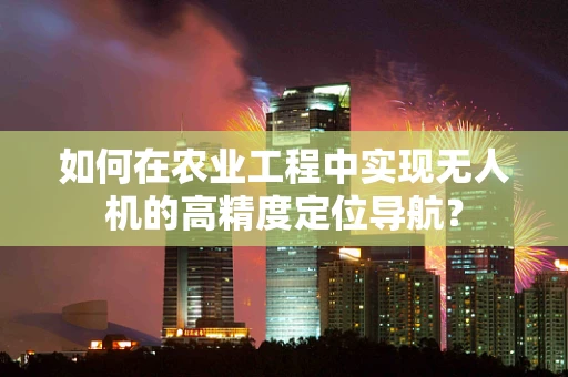 如何在农业工程中实现无人机的高精度定位导航？
