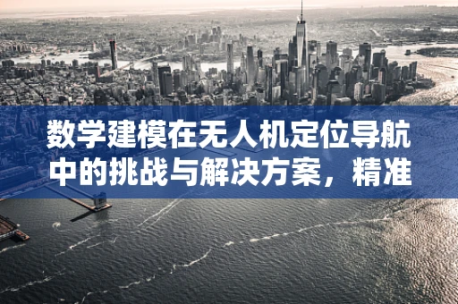 数学建模在无人机定位导航中的挑战与解决方案，精准定位的奥秘
