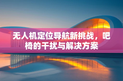 无人机定位导航新挑战，吧椅的干扰与解决方案