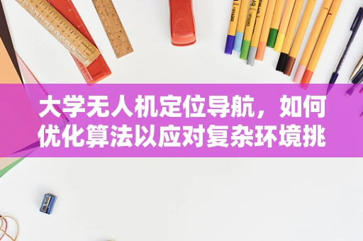 大学无人机定位导航，如何优化算法以应对复杂环境挑战？