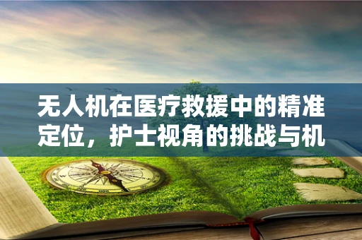 无人机在医疗救援中的精准定位，护士视角的挑战与机遇