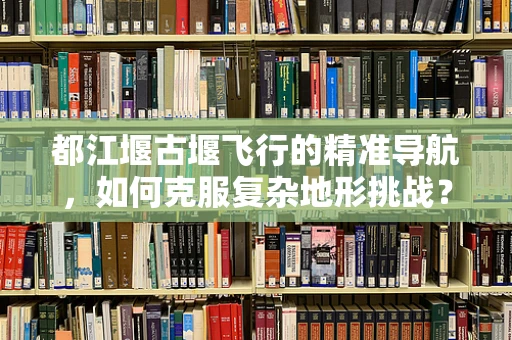 都江堰古堰飞行的精准导航，如何克服复杂地形挑战？
