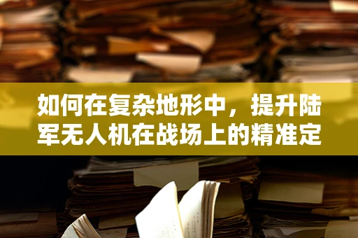 如何在复杂地形中，提升陆军无人机在战场上的精准定位导航能力？