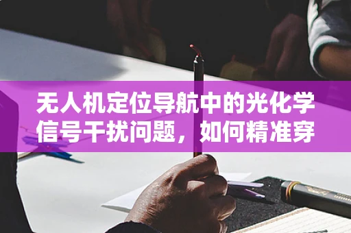 无人机定位导航中的光化学信号干扰问题，如何精准穿越隐形迷雾？