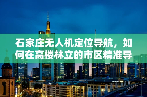 石家庄无人机定位导航，如何在高楼林立的市区精准导航？